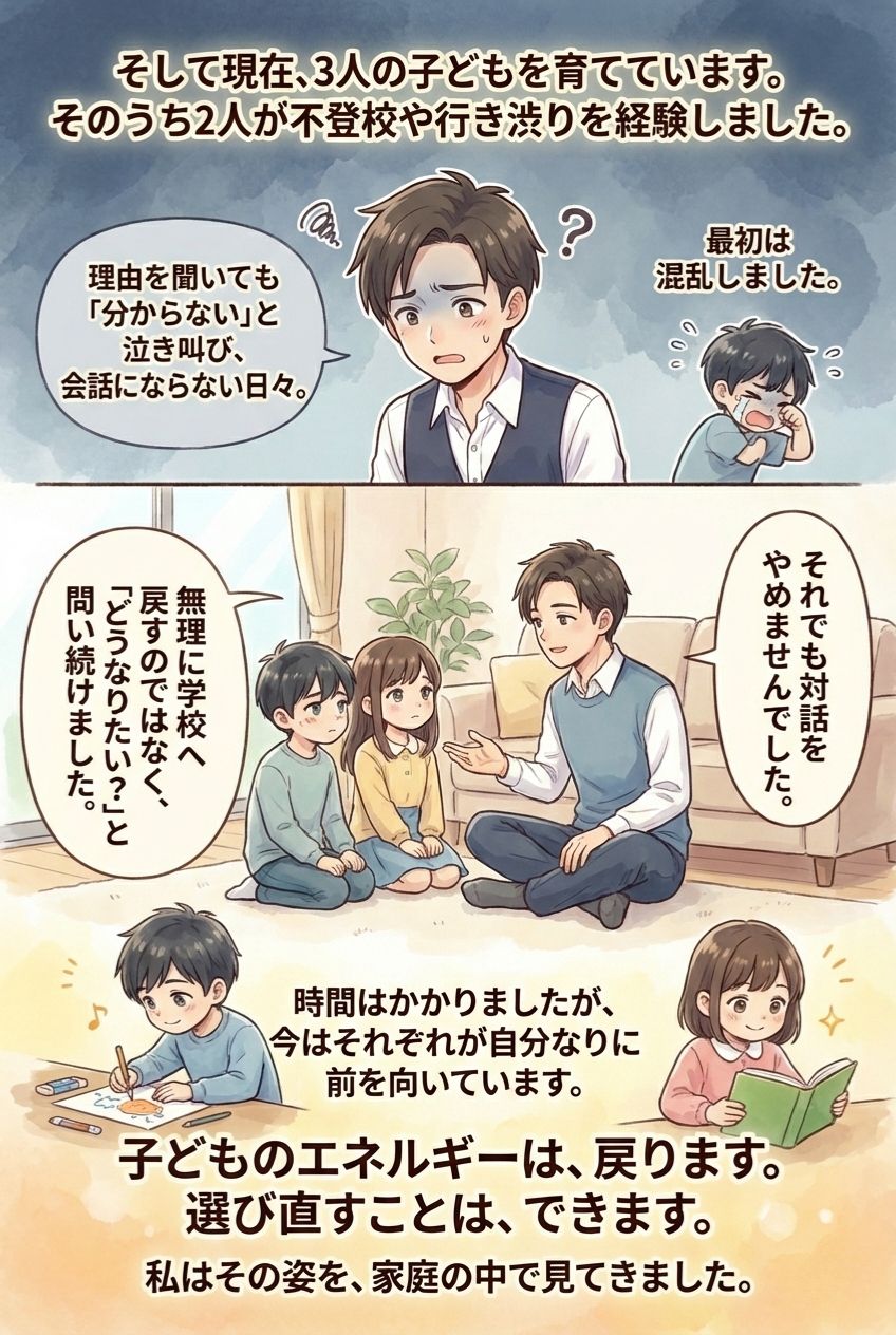 そして現在、3人の子どもを育てています。そのうち2人が不登校や行き渋りを経験しました。最初は混乱しました。理由を聞いても『分からない』と泣き叫び、会話にならない日々。それでも対話をやめませんでした。無理に学校へ戻すのではなく『どうなりたい？』と問い続けました。子どものエネルギーは戻ります。選び直すことはできます。不登校 子育て 対話